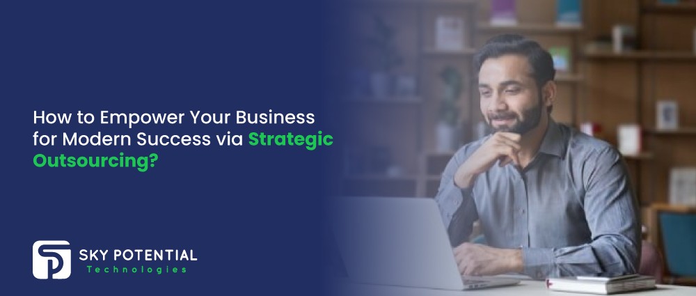 How to Empower Your Business for Modern Success via Strategic Outsourcing